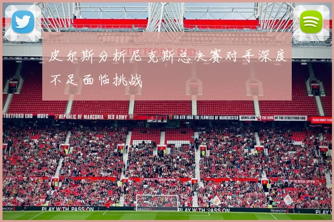 皮尔斯分析尼克斯总决赛对手深度不足面临挑战
