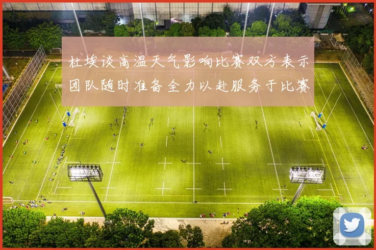 杜埃谈高温天气影响比赛双方表示团队随时准备全力以赴服务于比赛