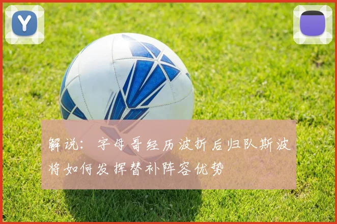 解说：字母哥经历波折后归队斯波将如何发挥替补阵容优势