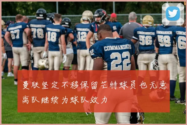 曼联坚定不移保留芒特球员也无意离队继续为球队效力