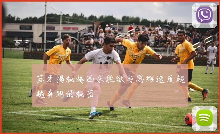 苏牙揭秘梅西求胜欲与思维速度超越奔跑的秘密