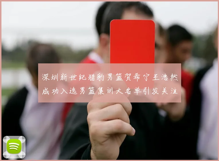 深圳新世纪猎豹男篮贺希宁王浩然成功入选男篮集训大名单引发关注