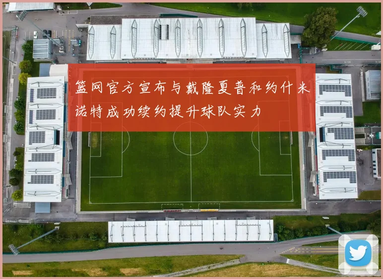 篮网官方宣布与戴隆夏普和约什米诺特成功续约提升球队实力