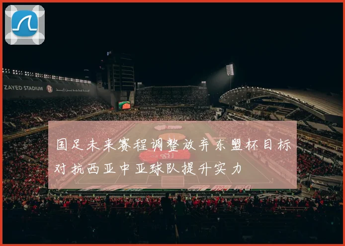 国足未来赛程调整放弃东盟杯目标对抗西亚中亚球队提升实力