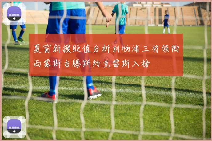夏窗新援贬值分析利物浦三将领衔西蒙斯吉滕斯约克雷斯入榜