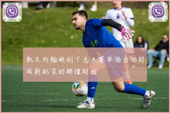凯文约翰逊创下总决赛单场出场时间新纪录的辉煌时刻