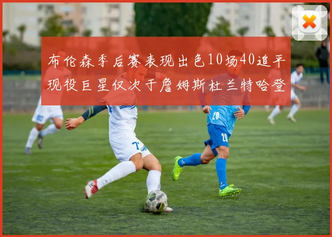 布伦森季后赛表现出色10场40追平现役巨星仅次于詹姆斯杜兰特哈登