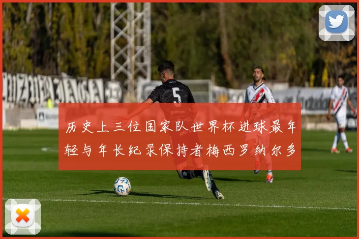 历史上三位国家队世界杯进球最年轻与年长纪录保持者梅西罗纳尔多劳德鲁普