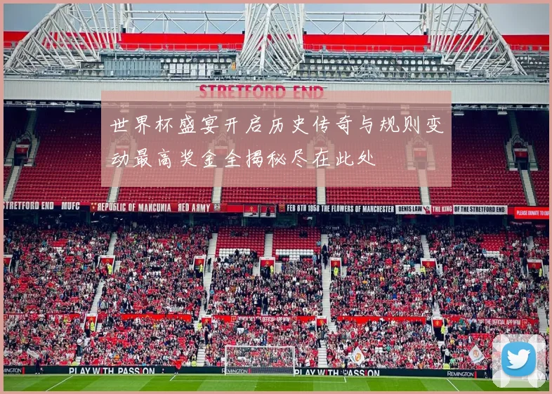 世界杯盛宴开启历史传奇与规则变动最高奖金全揭秘尽在此处